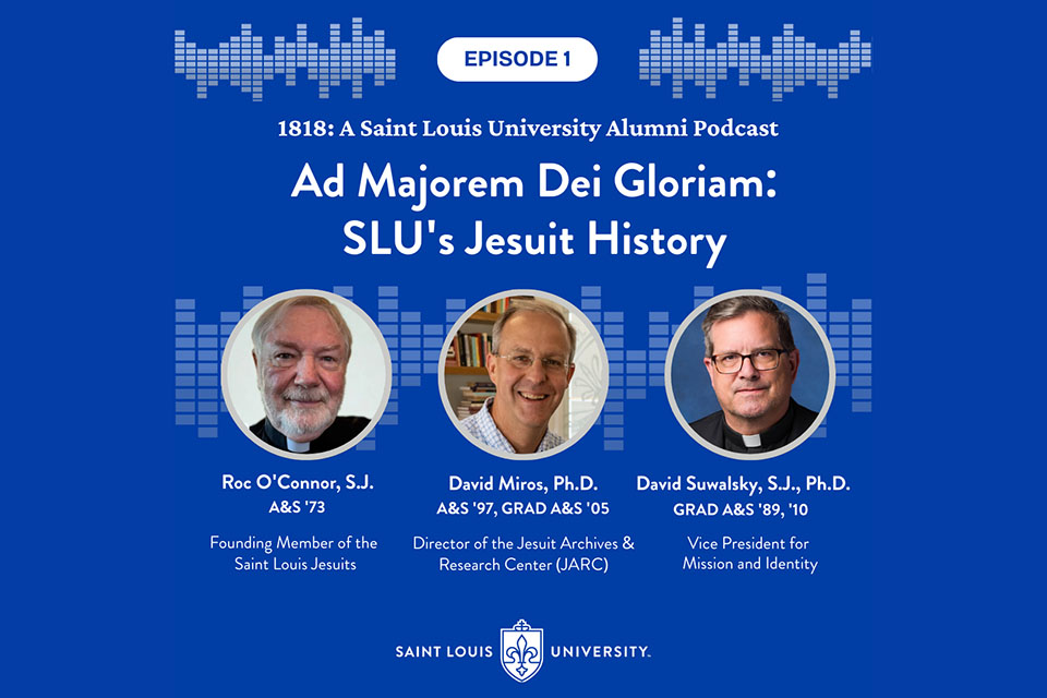 A blue graphic that says Episode One, 1818 A Saint Louis University Alumni Podcast. Three headshot photos are shown each with a name and title under them. The names are Father Roc O'Connor (founding member of the St. Louis Jesuits), Dr. David Miros (Director of the Jesuit Archives and Research Center, and Father David Suwalsky (SLU's vice president for mission and identity. 